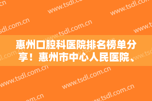 惠州口腔科医院排名榜单分享！惠州市中心人民医院、惠州市口腔医院等医院上榜