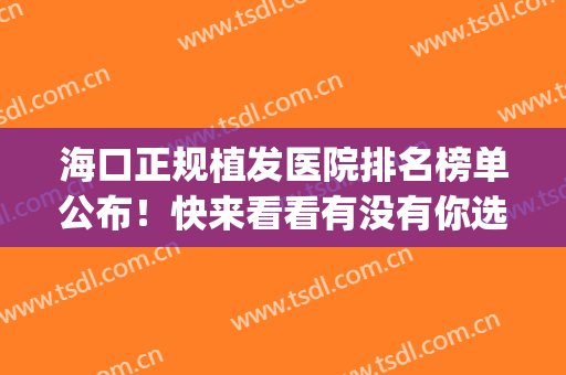 海口正规植发医院排名榜单公布！快来看看有没有你选中的医院?(植发哪家医院好些)