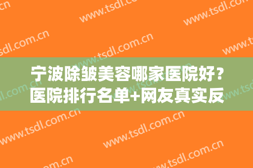 宁波除皱美容哪家医院好？医院排行名单+网友真实反馈(宁波除皱手术医院哪里好)