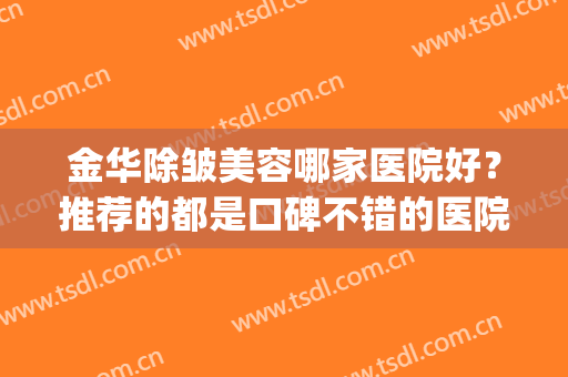 金华除皱美容哪家医院好？推荐的都是口碑不错的医院哦！(金华最好的美容整形医院)