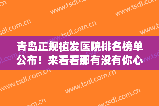 青岛正规植发医院排名榜单公布！来看看那有没有你心仪的医院吧(青岛市植发医院哪家好)
