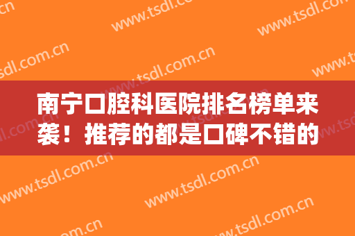 南宁口腔科医院排名榜单来袭！推荐的都是口碑不错的医院(南宁口腔科最好的医院)