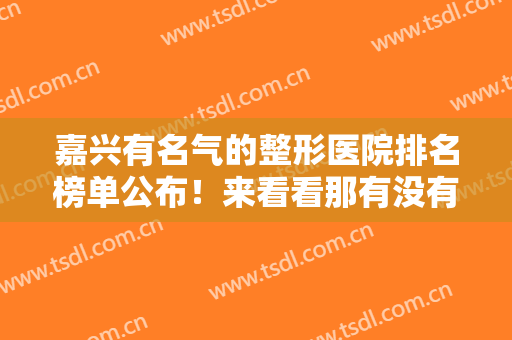 嘉兴有名气的整形医院排名榜单公布！来看看那有没有你心仪的医院吧