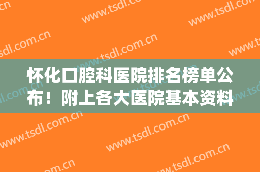 怀化口腔科医院排名榜单公布！附上各大医院基本资料介绍(怀化哪个医院口腔科最好)