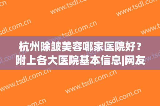 杭州除皱美容哪家医院好？附上各大医院基本信息|网友真实反馈(杭州专业面部除皱医院)