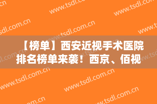 【榜单】西安近视手术医院排名榜单来袭！西京、佰视佳等上榜(西安眼科近视手术医院哪家好)
