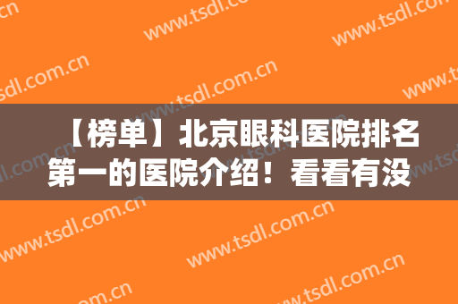 【榜单】北京眼科医院排名第一的医院介绍！看看有没有选中的医院(北京最有名的眼科医院是哪家好)