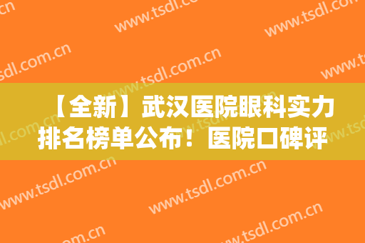 【全新】武汉医院眼科实力排名榜单公布！医院口碑评价+2024价格表(武汉最权威的眼科医院排名去)