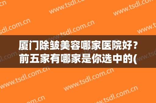 厦门除皱美容哪家医院好？前五家有哪家是你选中的(厦门美容三甲医院)