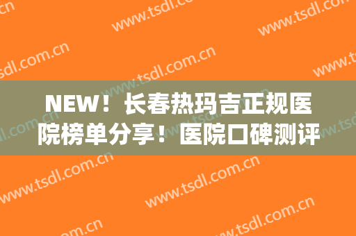 NEW！长春热玛吉正规医院榜单分享！医院口碑测评+热玛吉价格表(长春热玛吉哪家真的)