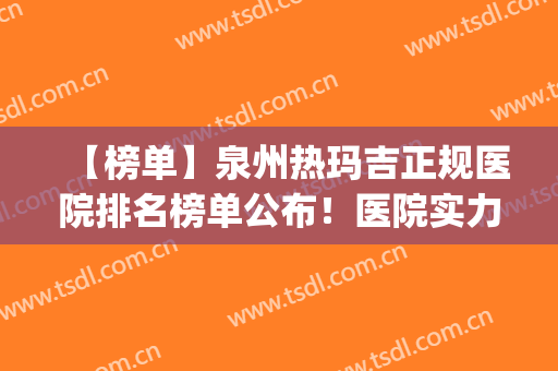 【榜单】泉州热玛吉正规医院排名榜单公布！医院实力点评+价格表！(泉州玛丽医院是三甲医院吗?)