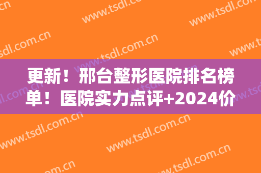 更新！邢台整形医院排名榜单！医院实力点评+2024价格表参考！(邢台整形费用)