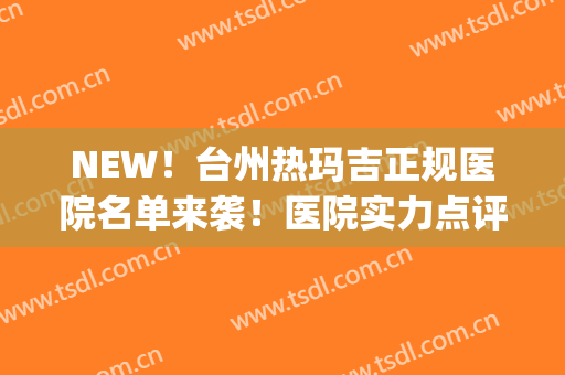 NEW！台州热玛吉正规医院名单来袭！医院实力点评+2024价格表(台州热玛吉认证医院)