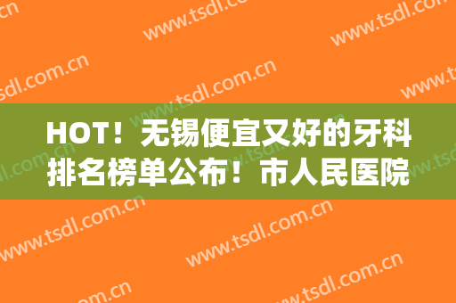 HOT！无锡便宜又好的牙科排名榜单公布！市人民医院等上榜(无锡好点的牙科医院)