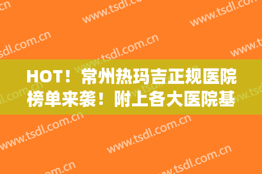 HOT！常州热玛吉正规医院榜单来袭！附上各大医院基本资料介绍(南京哪家公立医院有热玛吉)