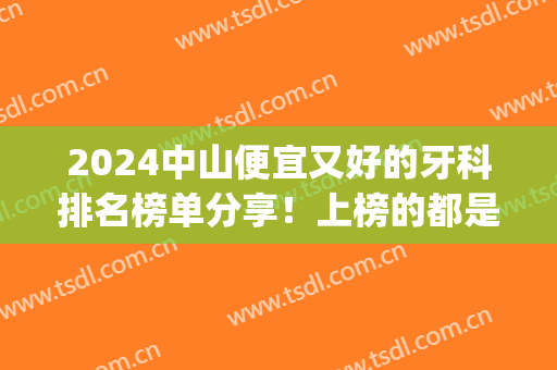 2024中山便宜又好的牙科排名榜单分享！上榜的都是口碑不错的医院(中山哪个牙科医院最好)