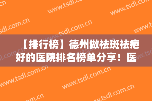 【排行榜】德州做祛斑祛疤好的医院排名榜单分享！医院实力点评(德州去疤痕医院哪家好)