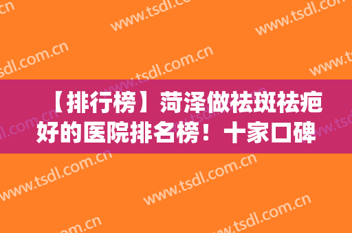 【排行榜】菏泽做祛斑祛疤好的医院排名榜！十家口碑不错的挑选(菏泽美容整形医院排名)