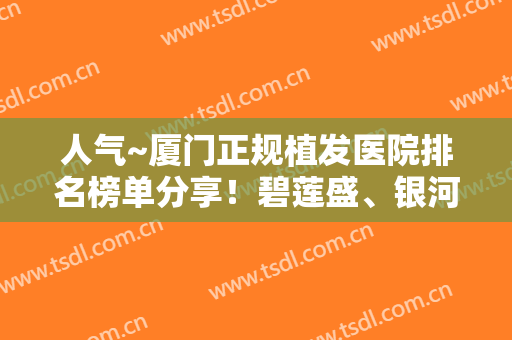 人气~厦门正规植发医院排名榜单分享！碧莲盛、银河整形等凭实力上榜