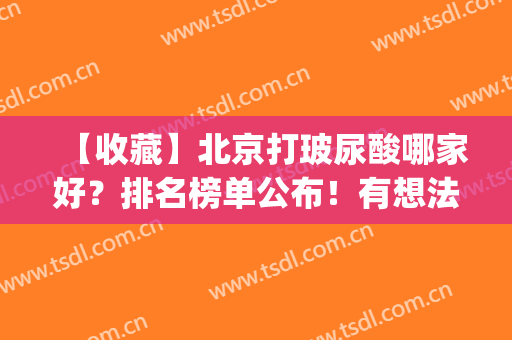 【收藏】北京打玻尿酸哪家好？排名榜单公布！有想法的姐妹戳进来看(北京哪里打玻尿酸针好啊)