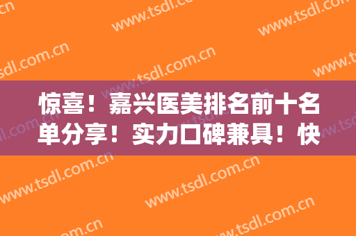 惊喜！嘉兴医美排名前十名单分享！实力口碑兼具！快来了解下吧(嘉兴医美医院怎么样)