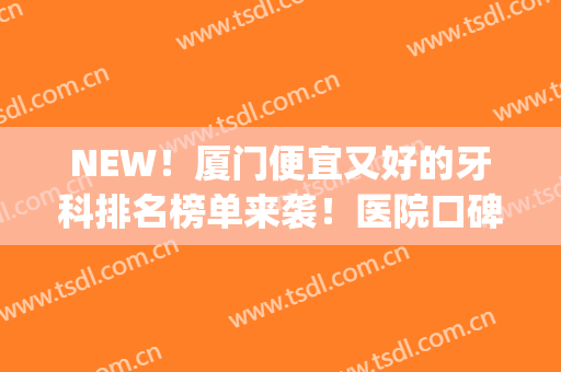 NEW！厦门便宜又好的牙科排名榜单来袭！医院口碑测评+网友反馈(厦门哪家牙科好)