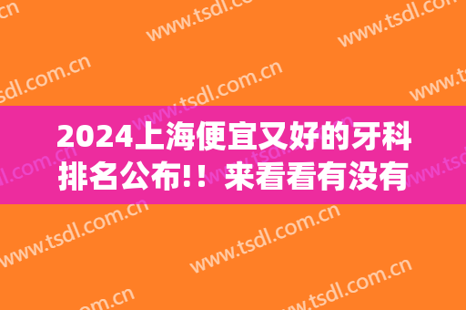 2024上海便宜又好的牙科排名公布!！来看看有没有你心仪的医院吧(上海牙科医院最好)