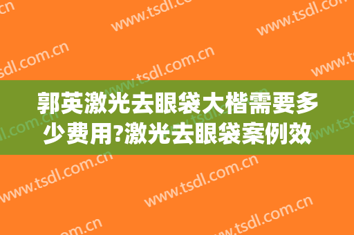 郭英激光去眼袋大楷需要多少费用?激光去眼袋案例效果对比图_复旦大学附属眼耳鼻喉科医院