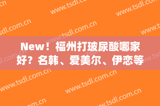 New！福州打玻尿酸哪家好？名韩、爱美尔、伊恋等医院榜上有名(福州伊美医疗整形医院)