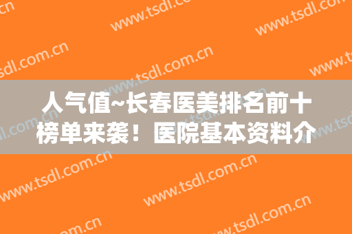 人气值~长春医美排名前十榜单来袭！医院基本资料介绍+价格表！(长春美容医院排名前十)