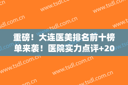 重磅！大连医美排名前十榜单来袭！医院实力点评+2024版价格表(大连中心医院医美)