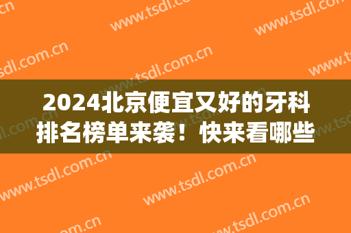 2024北京便宜又好的牙科排名榜单来袭！快来看哪些医院上榜了？(北京比较便宜的牙科医院)
