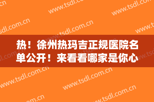 热！徐州热玛吉正规医院名单公开！来看看哪家是你心仪的医院？(徐州哪个医院可以做热玛吉)