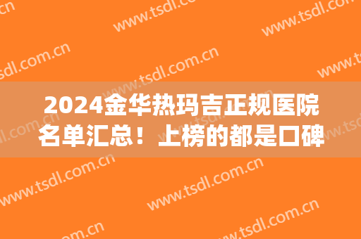 2024金华热玛吉正规医院名单汇总！上榜的都是口碑不错的医院~(热玛吉医院排名)