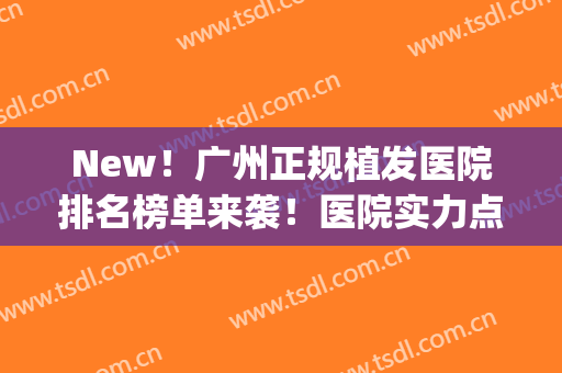 New！广州正规植发医院排名榜单来袭！医院实力点评|网友真实反馈(广州植发公认最好的医院)