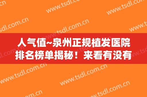 人气值~泉州正规植发医院排名榜单揭秘！来看有没有你选中的医院？(泉州第一医院植发价格)