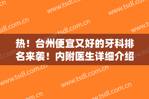热！台州便宜又好的牙科排名来袭！内附医生详细介绍+口碑评价(台州哪家医院牙科好)