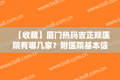 【收藏】厦门热玛吉正规医院有哪几家？附医院基本信息+2024价格表(厦门热玛吉五代去哪个医院做)