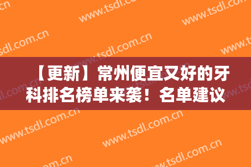 【更新】常州便宜又好的牙科排名榜单来袭！名单建议收藏哦！(常州最好的牙科医院)