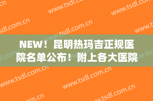 NEW！昆明热玛吉正规医院名单公布！附上各大医院基本信息介绍(热玛吉三甲医院)