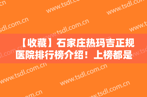 【收藏】石家庄热玛吉正规医院排行榜介绍！上榜都是口碑不错的医院