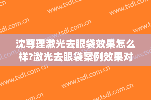 沈尊理激光去眼袋效果怎么样?激光去眼袋案例效果对比图_好大夫工作室