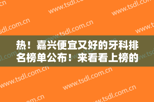 热！嘉兴便宜又好的牙科排名榜单公布！来看看上榜的医院有哪几家吧~