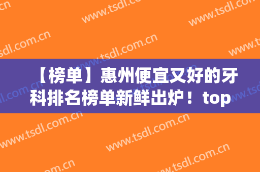 【榜单】惠州便宜又好的牙科排名榜单新鲜出炉！top榜前十揭晓！(惠州市惠城区比较好的牙科)