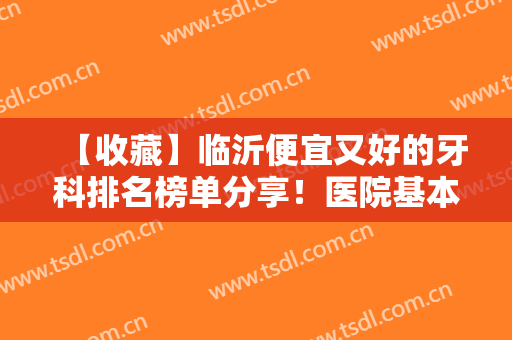 【收藏】临沂便宜又好的牙科排名榜单分享！医院基本信息介绍+价格表