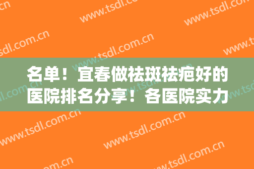 名单！宜春做祛斑祛疤好的医院排名分享！各医院实力技术比拼(宜昌三甲医院皮肤科祛斑)
