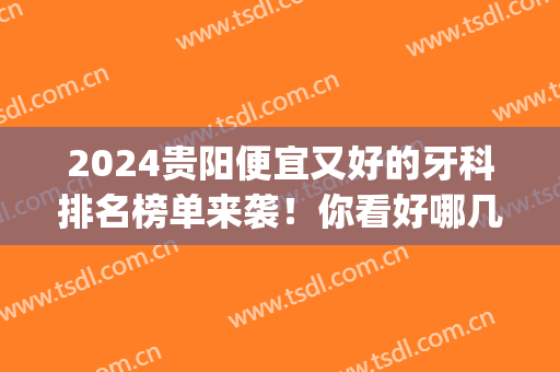 2024贵阳便宜又好的牙科排名榜单来袭！你看好哪几家？含价格表(贵阳最好的牙科医院排名)