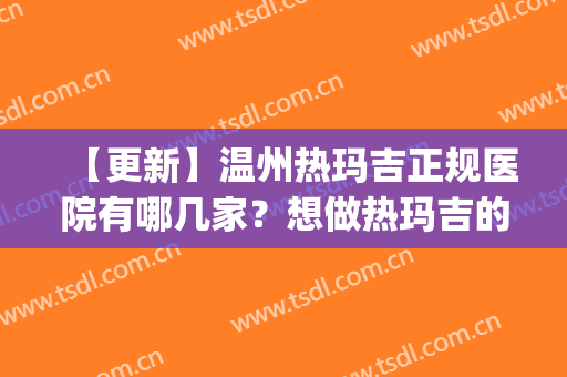 【更新】温州热玛吉正规医院有哪几家？想做热玛吉的姐妹来了解下！(温州和平医院热玛吉失败新闻)