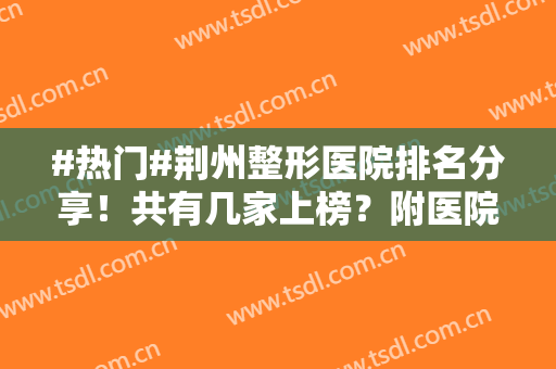 #热门#荆州整形医院排名分享！共有几家上榜？附医院资质水平