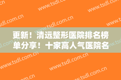 更新！清远整形医院排名榜单分享！十家高人气医院名单公布收藏！(清远华美整形美容医院好不好)